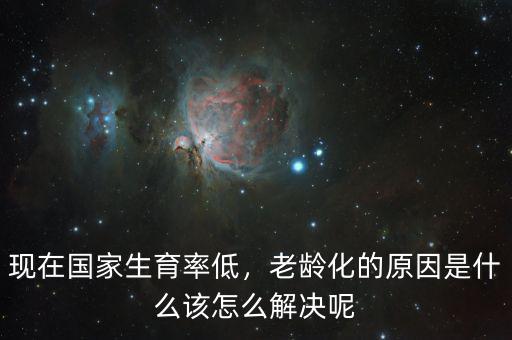 現(xiàn)在國(guó)家生育率低，老齡化的原因是什么該怎么解決呢