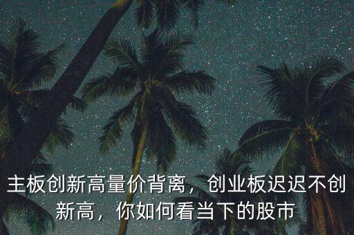 量價背離次高點(diǎn)怎么看,主板創(chuàng)新高量價背離
