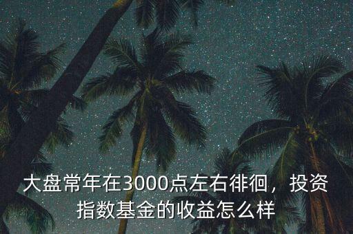 大盤常年在3000點左右徘徊，投資指數(shù)基金的收益怎么樣