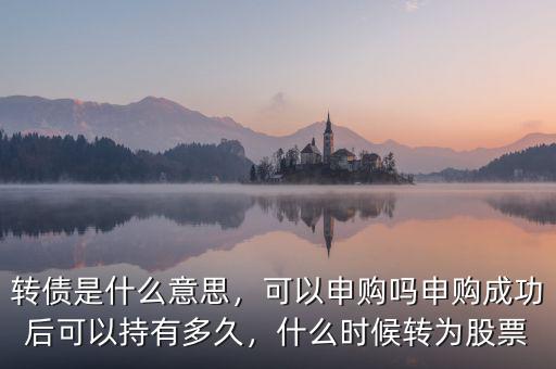轉(zhuǎn)債是什么意思，可以申購嗎申購成功后可以持有多久，什么時(shí)候轉(zhuǎn)為股票