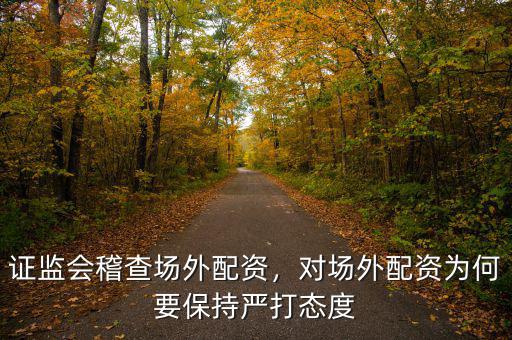 證監(jiān)會稽查場外配資，對場外配資為何要保持嚴打態(tài)度