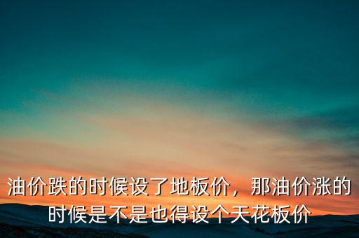 油價跌的時候設了地板價，那油價漲的時候是不是也得設個天花板價