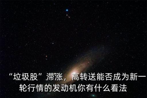 “垃圾股”滯漲，高轉(zhuǎn)送能否成為新一輪行情的發(fā)動機你有什么看法