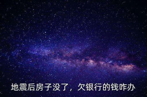 地震后房子沒了，欠銀行的錢咋辦