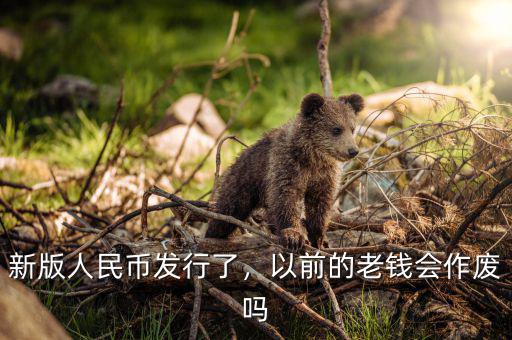 新版人民幣發(fā)行了，以前的老錢會作廢嗎