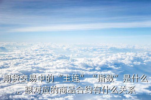 期貨交易中的“主連”“指數(shù)”是什么，跟對應(yīng)的商品合約有什么關(guān)系