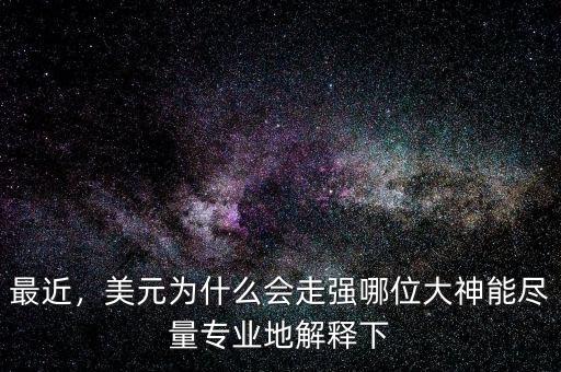 最近，美元為什么會(huì)走強(qiáng)哪位大神能盡量專業(yè)地解釋下