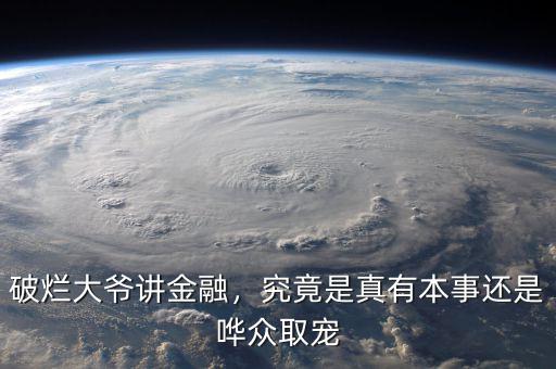 破爛大爺講金融，究竟是真有本事還是嘩眾取寵