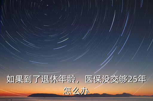 如果到了退休年齡，醫(yī)保沒交夠25年怎么辦