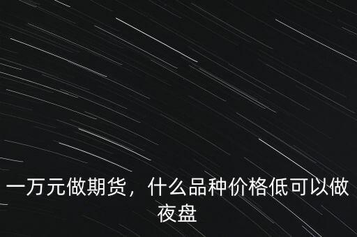 一萬元做期貨，什么品種價(jià)格低可以做夜盤