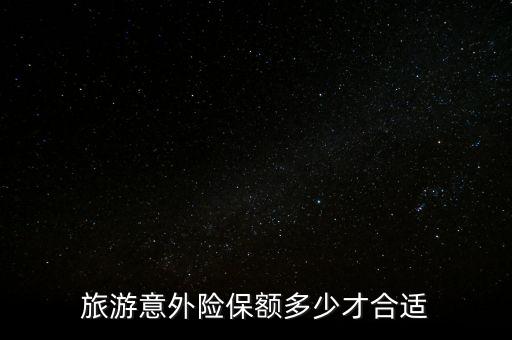 意外險保額多少合適,旅游意外險保額多少才合適