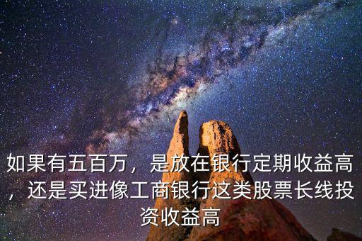 如果有五百萬，是放在銀行定期收益高，還是買進像工商銀行這類股票長線投資收益高