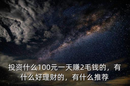 投資什么100元一天賺2毛錢的，有什么好理財?shù)模惺裁赐扑]