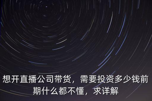 想開直播公司帶貨，需要投資多少錢前期什么都不懂，求詳解