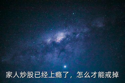 家人炒股已經(jīng)上癮了，怎么才能戒掉