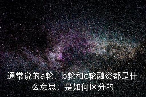 通常說的a輪、b輪和c輪融資都是什么意思，是如何區(qū)分的