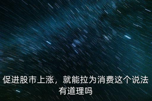 促進(jìn)股市上漲，就能拉為消費(fèi)這個(gè)說(shuō)法有道理嗎