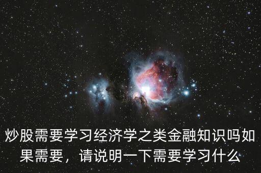 炒股需要學(xué)習(xí)經(jīng)濟(jì)學(xué)之類金融知識(shí)嗎如果需要，請(qǐng)說(shuō)明一下需要學(xué)習(xí)什么
