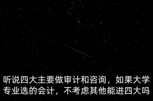 聽(tīng)說(shuō)四大主要做審計(jì)和咨詢，如果大學(xué)專業(yè)選的會(huì)計(jì)，不考慮其他能進(jìn)四大嗎