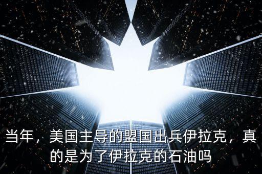 當(dāng)年，美國主導(dǎo)的盟國出兵伊拉克，真的是為了伊拉克的石油嗎