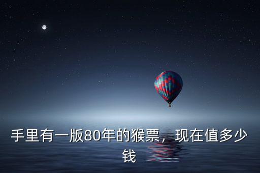 手里有一版80年的猴票，現(xiàn)在值多少錢