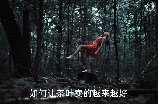 怎么讓一個產品賣的好,如何讓茶葉賣的越來越好