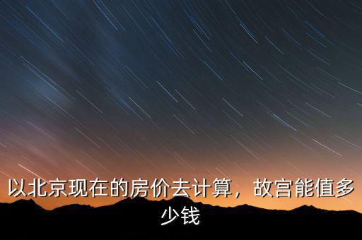 以北京現(xiàn)在的房?jī)r(jià)去計(jì)算，故宮能值多少錢