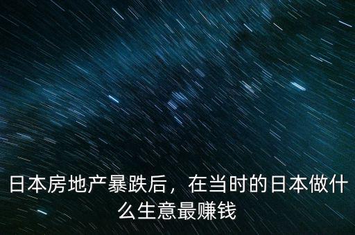 日本房地產暴跌后，在當時的日本做什么生意最賺錢