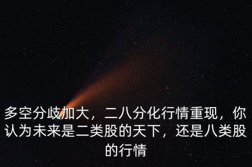 多空分歧加大，二八分化行情重現(xiàn)，你認為未來是二類股的天下，還是八類股的行情