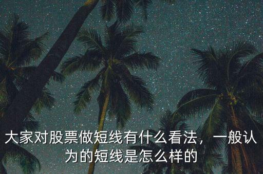 大家對(duì)股票做短線有什么看法，一般認(rèn)為的短線是怎么樣的