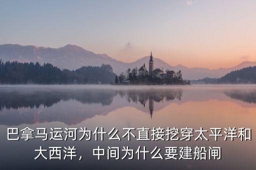巴拿馬運河為什么不直接挖穿太平洋和大西洋，中間為什么要建船閘