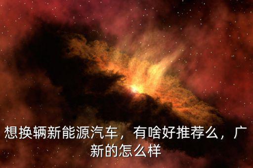 想換輛新能源汽車，有啥好推薦么，廣新的怎么樣