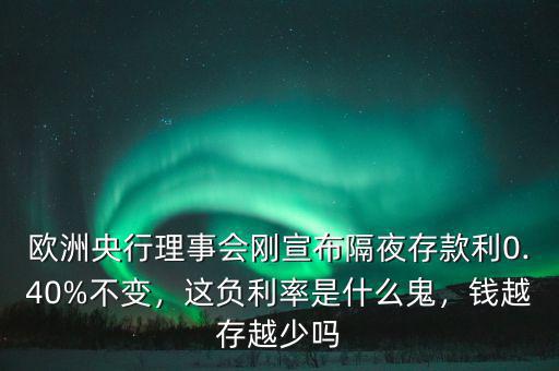 歐洲央行理事會剛宣布隔夜存款利0.40%不變，這負利率是什么鬼，錢越存越少嗎