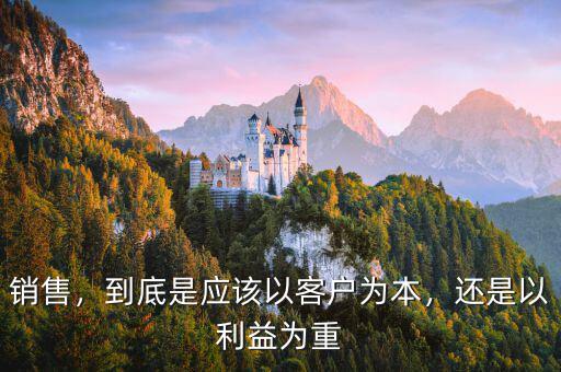 銷(xiāo)售，到底是應(yīng)該以客戶(hù)為本，還是以利益為重