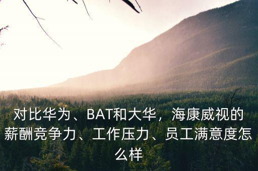 對比華為、BAT和大華，?？低暤男匠旮偁幜Α⒐ぷ鲏毫?、員工滿意度怎么樣