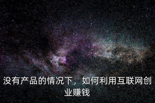 沒有產(chǎn)品的情況下，如何利用互聯(lián)網(wǎng)創(chuàng)業(yè)賺錢