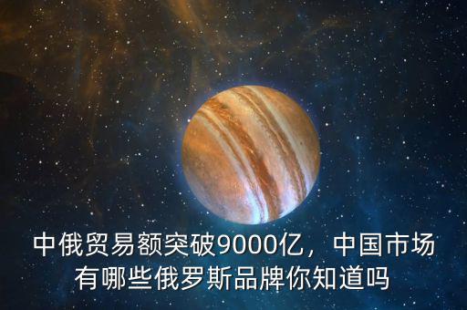 中俄貿(mào)易額突破9000億，中國市場有哪些俄羅斯品牌你知道嗎