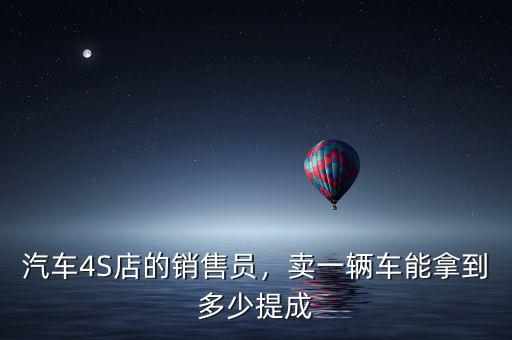 汽車4S店的銷售員，賣一輛車能拿到多少提成