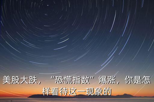 美股大跌，“恐慌指數(shù)”爆漲，你是怎樣看待這一現(xiàn)象的