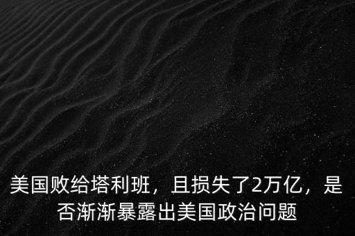 美國敗給塔利班，且損失了2萬億，是否漸漸暴露出美國政治問題