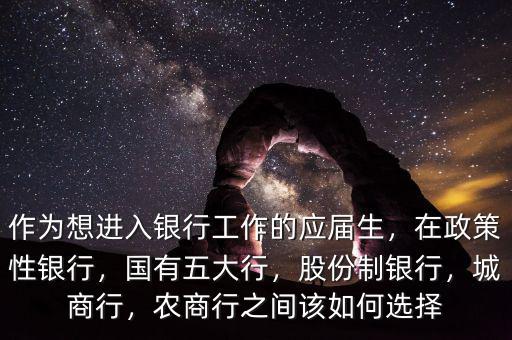 作為想進(jìn)入銀行工作的應(yīng)屆生，在政策性銀行，國有五大行，股份制銀行，城商行，農(nóng)商行之間該如何選擇