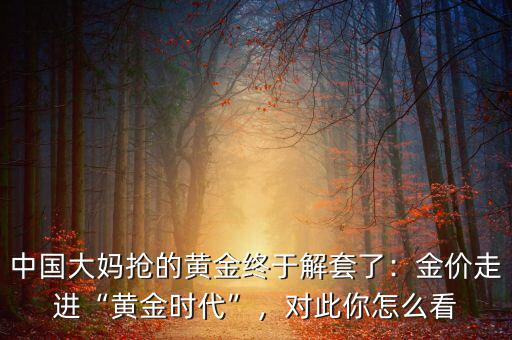 中國大媽搶的黃金終于解套了：金價走進(jìn)“黃金時代”，對此你怎么看