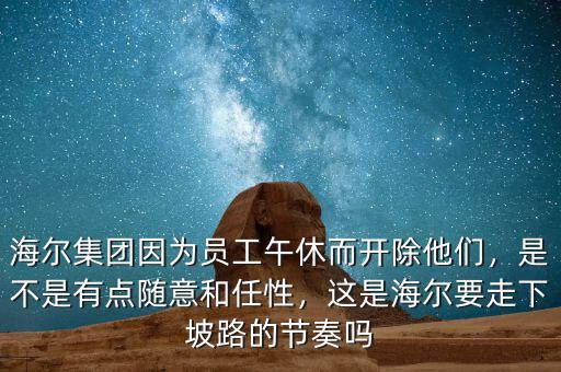 海爾集團(tuán)因?yàn)閱T工午休而開(kāi)除他們，是不是有點(diǎn)隨意和任性，這是海爾要走下坡路的節(jié)奏嗎