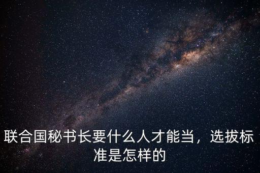 聯(lián)合國秘書長要什么人才能當，選拔標準是怎樣的