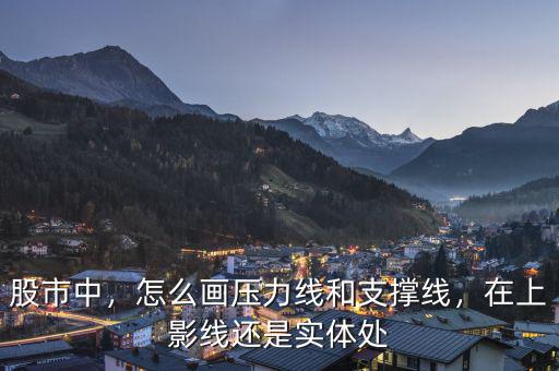 股市中，怎么畫壓力線和支撐線，在上影線還是實(shí)體處