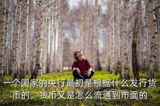 一個國家的央行最初是根據(jù)什么發(fā)行貨幣的，貨幣又是怎么流通到市面的