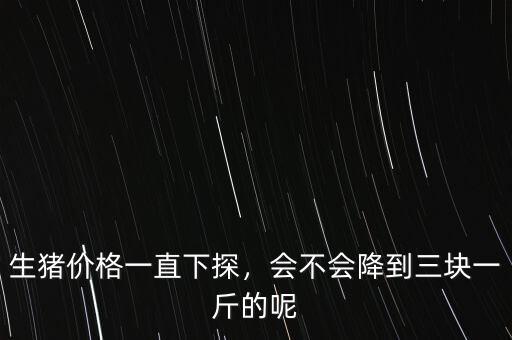 生豬價(jià)格一直下探，會(huì)不會(huì)降到三塊一斤的呢