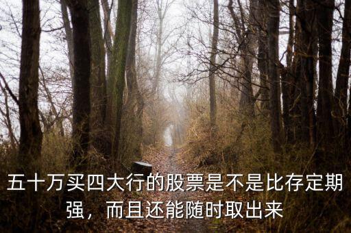 五十萬(wàn)買(mǎi)四大行的股票是不是比存定期強(qiáng)，而且還能隨時(shí)取出來(lái)