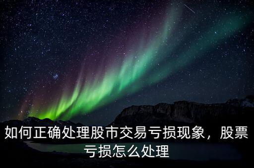 如何正確處理股市交易虧損現(xiàn)象，股票虧損怎么處理