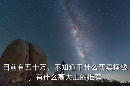 目前有五十萬，不知道干什么買賣掙錢，有什么高大上的推薦